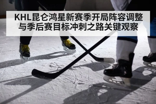 KHL昆仑鸿星新赛季开局阵容调整与季后赛目标冲刺之路关键观察