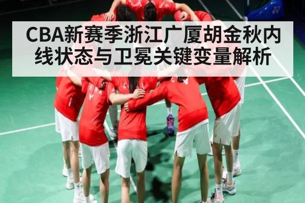 CBA新赛季浙江广厦胡金秋内线状态与卫冕关键变量解析 - KaiyunSports