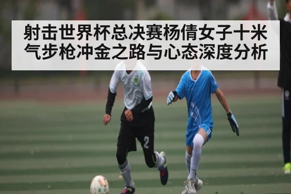 射击世界杯总决赛杨倩女子十米气步枪冲金之路与心态深度分析 - KaiyunSports