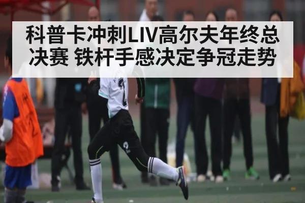 科普卡冲刺LIV高尔夫年终总决赛 铁杆手感决定争冠走势 - KaiyunSports